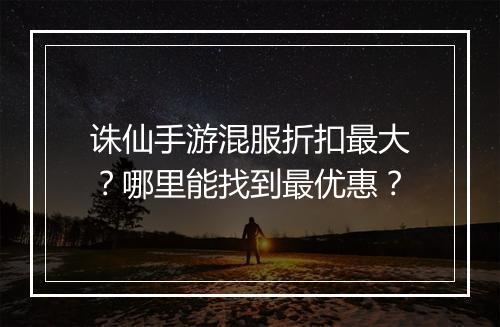 诛仙手游混服折扣最大？哪里能找到最优惠？