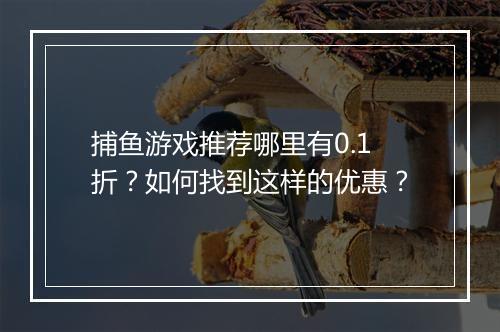 捕鱼游戏推荐哪里有0.1折?如何找到这样的优惠?