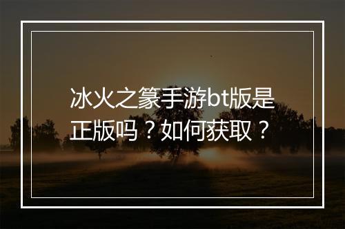 冰火之篆手游bt版是正版吗?如何获取?