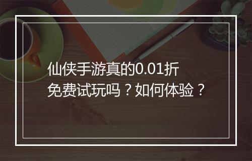 仙侠手游真的0.01折免费试玩吗?如何体验?