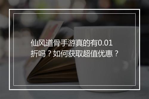 仙风道骨手游真的有0.01折吗?如何获取超值优惠?