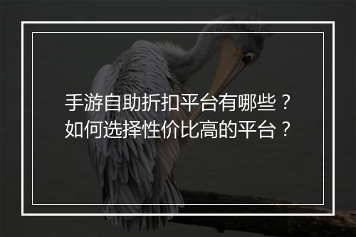 手游自助折扣平台有哪些？如何选择性价比高的平台？
