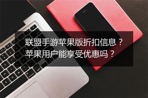 联盟手游苹果版折扣信息？苹果用户能享受优惠吗？