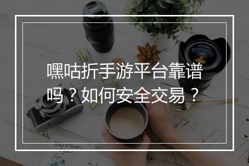 嘿咕折手游平台靠谱吗?如何安全交易?