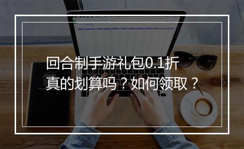 回合制手游礼包0.1折真的划算吗？如何领取？