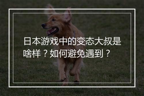 日本游戏中的变态大叔是啥样?如何避免遇到?