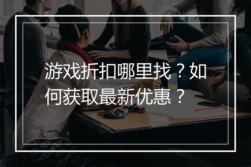 游戏折扣哪里找?如何获取最新优惠?