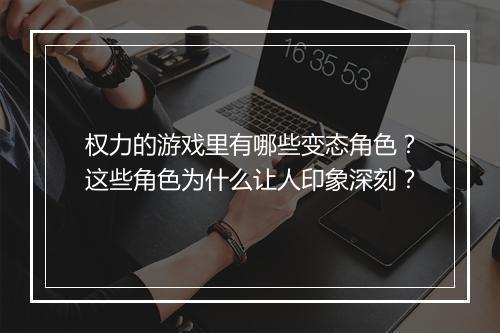 权力的游戏里有哪些变态角色？这些角色为什么让人印象深刻？