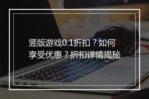竖版游戏0.1折扣?如何享受优惠?折扣详情揭秘
