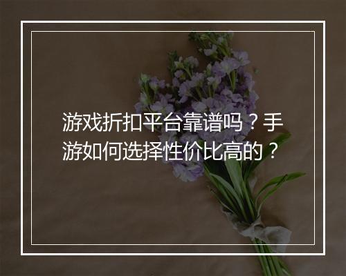 游戏折扣平台靠谱吗?手游如何选择性价比高的?