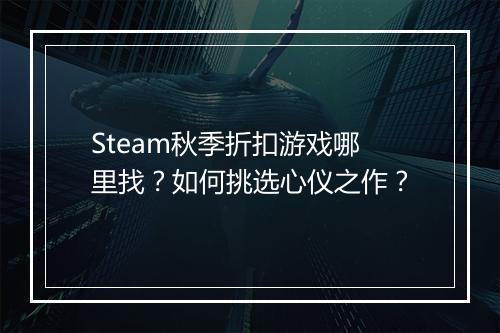 Steam秋季折扣游戏哪里找?如何挑选心仪之作?