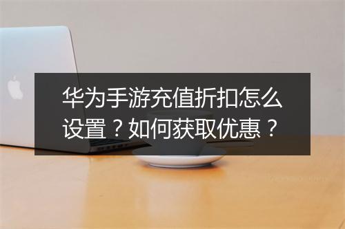 华为手游充值折扣怎么设置?如何获取优惠?