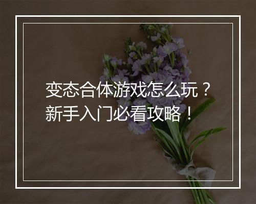 变态合体游戏怎么玩？新手入门必看攻略！
