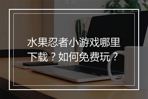水果忍者小游戏哪里下载？如何免费玩？