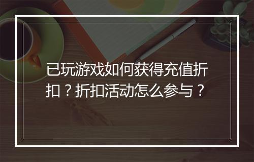已玩游戏如何获得充值折扣?折扣活动怎么参与?