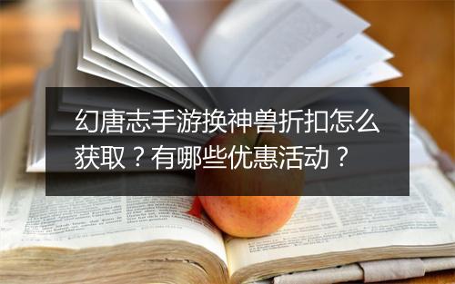 幻唐志手游换神兽折扣怎么获取?有哪些优惠活动?