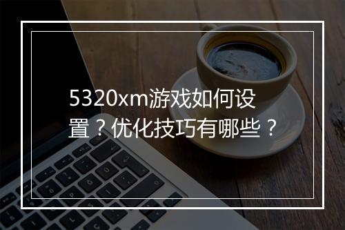 5320xm游戏如何设置?优化技巧有哪些?