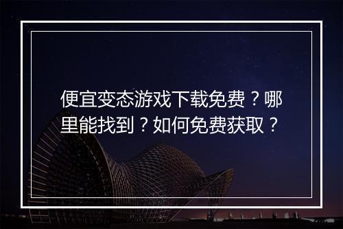 便宜变态游戏下载免费?哪里能找到?如何免费获取?