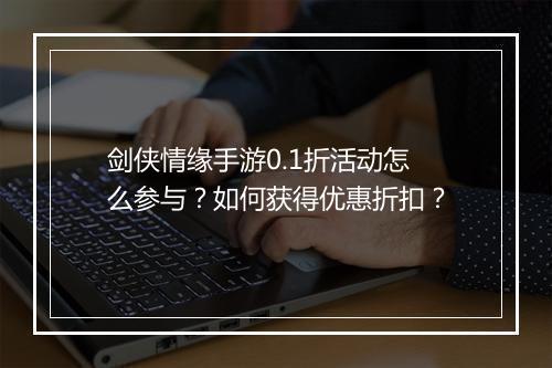 剑侠情缘手游0.1折活动怎么参与?如何获得优惠折扣?