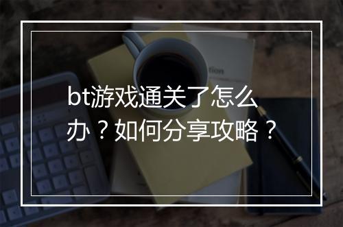 bt游戏通关了怎么办?如何分享攻略?