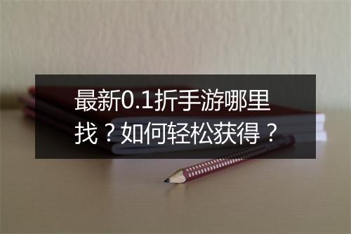 最新0.1折手游哪里找？如何轻松获得？
