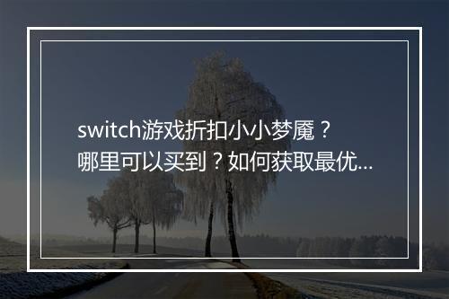 switch游戏折扣小小梦魇?哪里可以买到?如何获取最优惠?