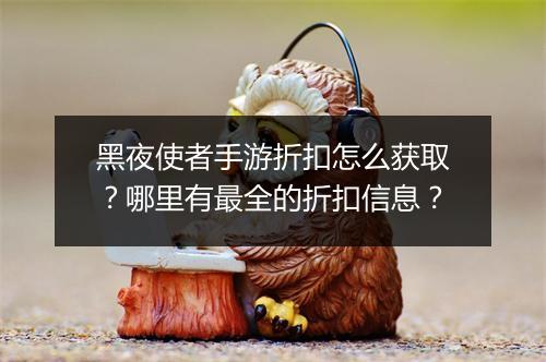 黑夜使者手游折扣怎么获取？哪里有最全的折扣信息？