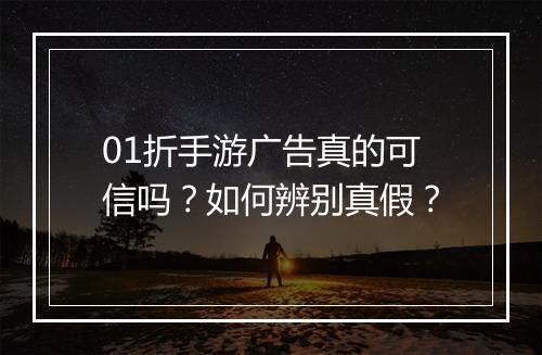 01折手游广告真的可信吗?如何辨别真假?