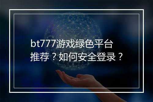 bt777游戏绿色平台推荐?如何安全登录?