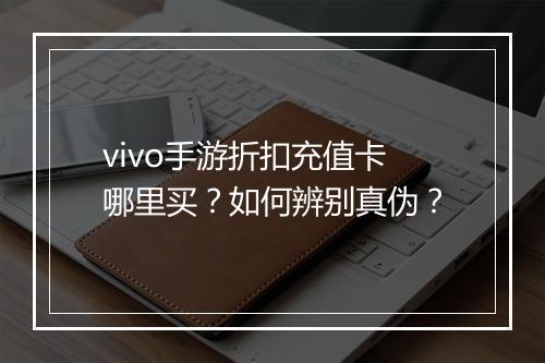 vivo手游折扣充值卡哪里买?如何辨别真伪?