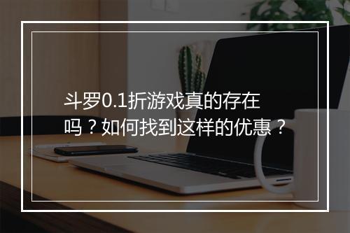 斗罗0.1折游戏真的存在吗?如何找到这样的优惠?