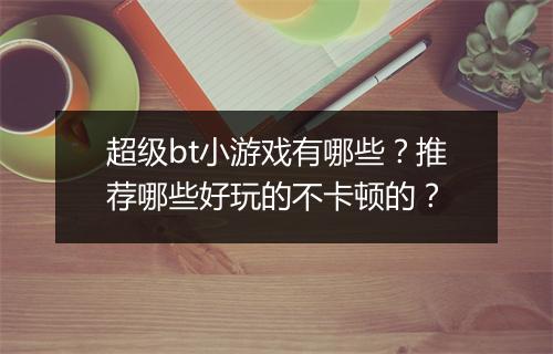 超级bt小游戏有哪些？推荐哪些好玩的不卡顿的？