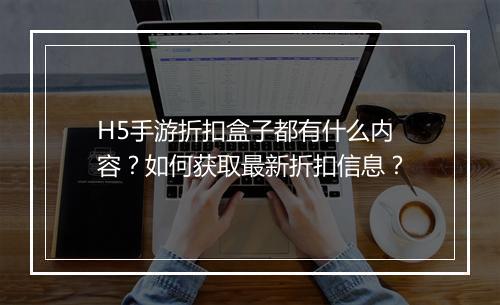 H5手游折扣盒子都有什么内容?如何获取最新折扣信息?