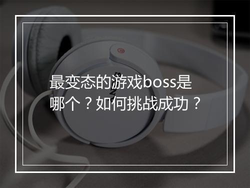 最变态的游戏boss是哪个?如何挑战成功?