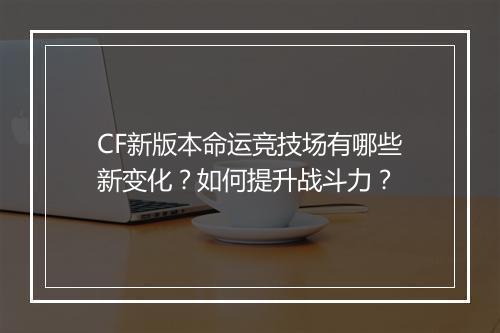 CF新版本命运竞技场有哪些新变化?如何提升战斗力?