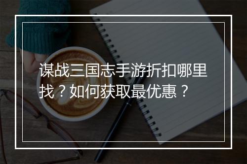 谋战三国志手游折扣哪里找?如何获取最优惠?
