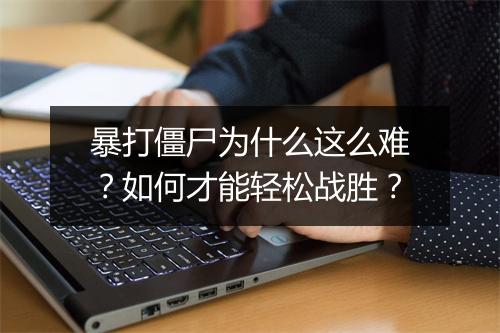 暴打僵尸为什么这么难?如何才能轻松战胜?