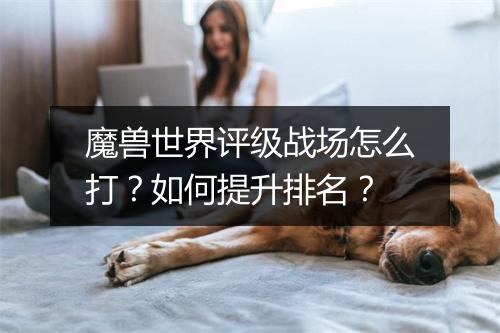 魔兽世界评级战场怎么打？如何提升排名？