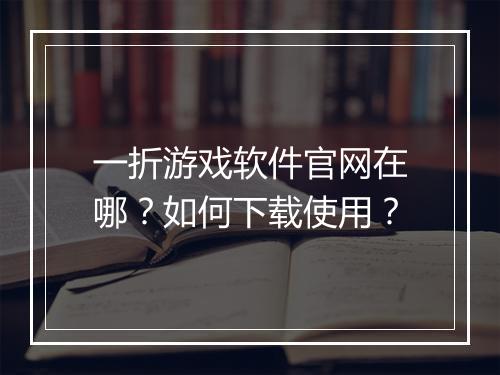 一折游戏软件官网在哪?如何下载使用?