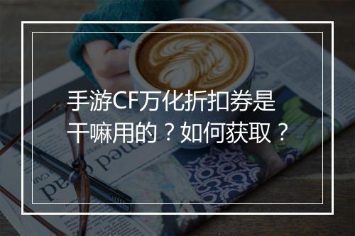 手游CF万化折扣券是干嘛用的？如何获取？