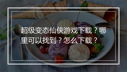 超级变态仙侠游戏下载?哪里可以找到?怎么下载?