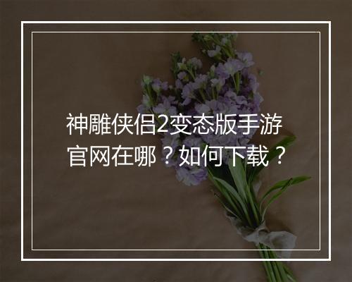 神雕侠侣2变态版手游官网在哪?如何下载?