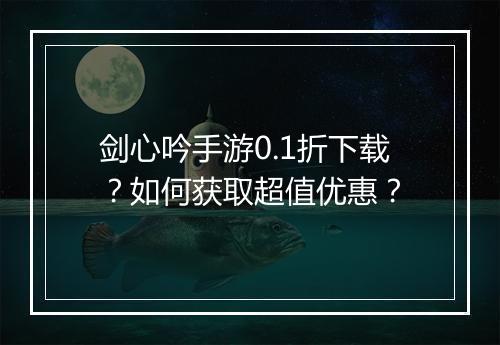 剑心吟手游0.1折下载?如何获取超值优惠?