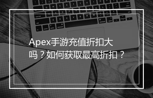 Apex手游充值折扣大吗?如何获取最高折扣?