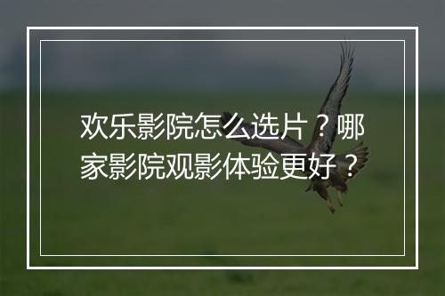 欢乐影院怎么选片?哪家影院观影体验更好?