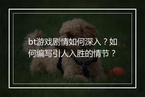 bt游戏剧情如何深入?如何编写引人入胜的情节?