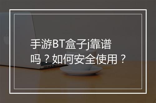 手游BT盒子j靠谱吗?如何安全使用?