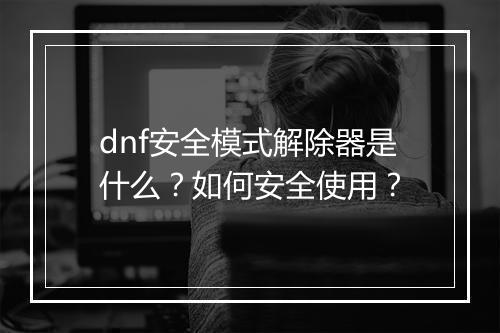 dnf安全模式解除器是什么？如何安全使用？