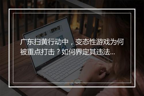 广东扫黄行动中,变态性游戏为何被重点打击?如何界定其违法性?