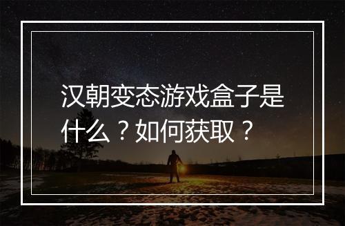 汉朝变态游戏盒子是什么？如何获取？